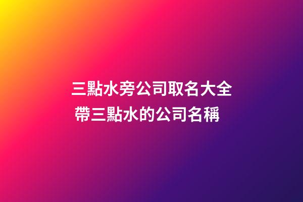 三點水旁公司取名大全 帶三點水的公司名稱-第1張-公司起名-玄機派